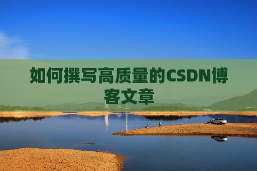 如何撰写高质量的CSDN博客文章 如何撰写高质量的CSDN博客文章